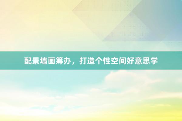 配景墙画筹办，打造个性空间好意思学