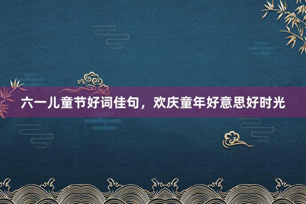六一儿童节好词佳句，欢庆童年好意思好时光