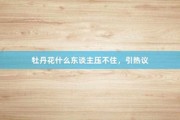 牡丹花什么东谈主压不住，引热议