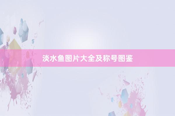 淡水鱼图片大全及称号图鉴