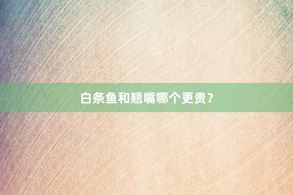 白条鱼和翘嘴哪个更贵？