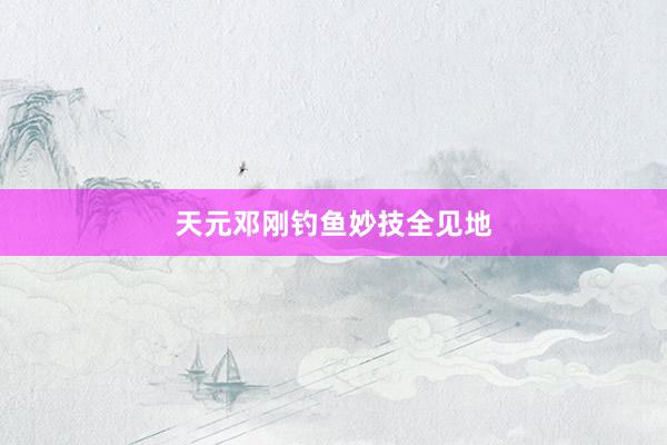 天元邓刚钓鱼妙技全见地