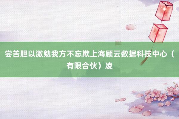 尝苦胆以激勉我方不忘欺上海顾云数据科技中心（有限合伙）凌
